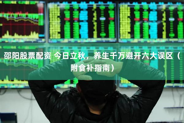 邵阳股票配资 今日立秋，养生千万避开六大误区（附食补指南）