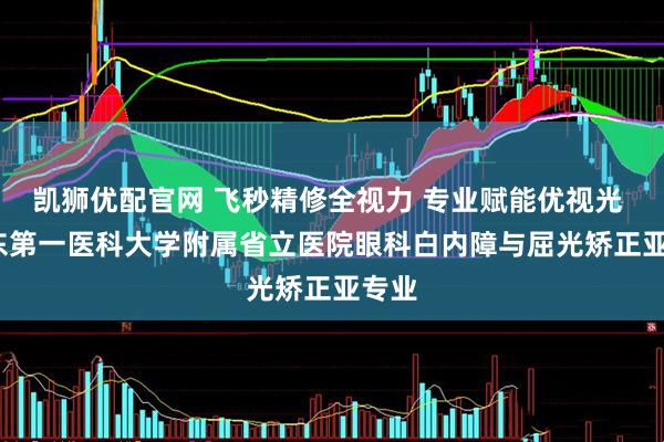 凯狮优配官网 飞秒精修全视力 专业赋能优视光 | 山东第一医科大学附属省立医院眼科白内障与屈光矫正亚专业