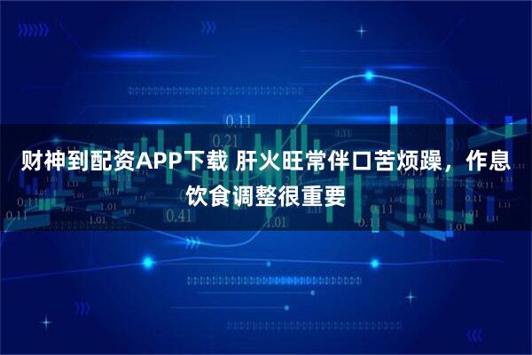 财神到配资APP下载 肝火旺常伴口苦烦躁，作息饮食调整很重要