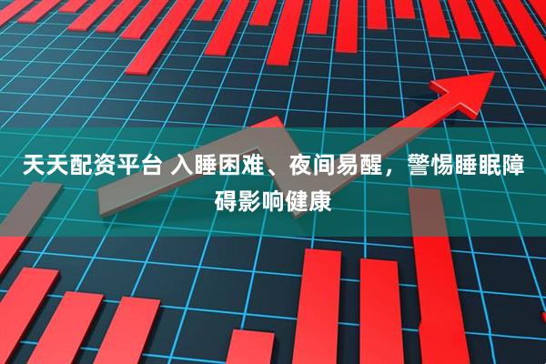 天天配资平台 入睡困难、夜间易醒，警惕睡眠障碍影响健康