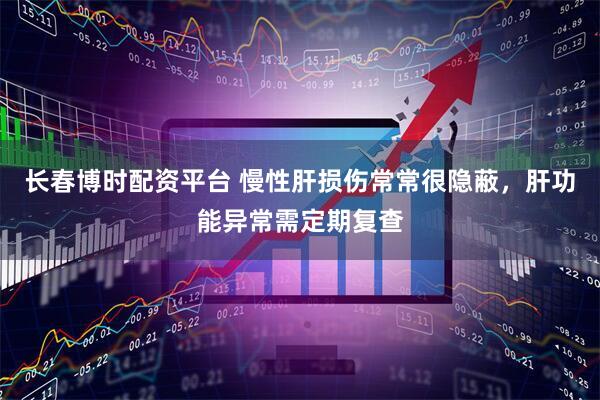 长春博时配资平台 慢性肝损伤常常很隐蔽，肝功能异常需定期复查