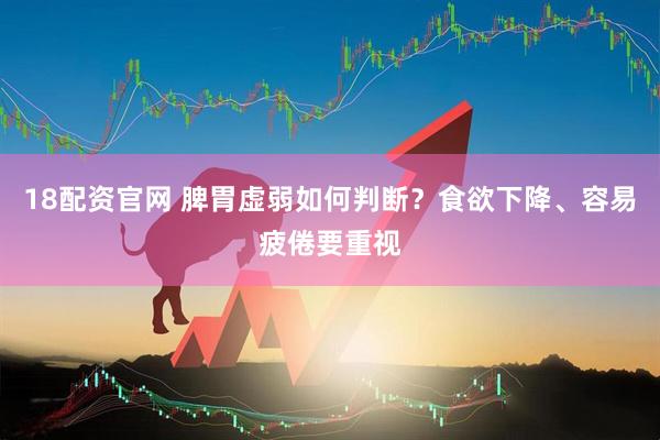 18配资官网 脾胃虚弱如何判断？食欲下降、容易疲倦要重视