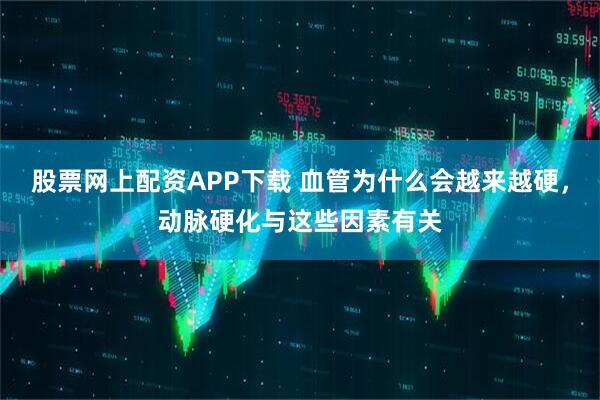 股票网上配资APP下载 血管为什么会越来越硬，动脉硬化与这些因素有关