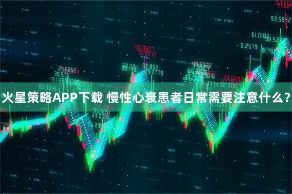火星策略APP下载 慢性心衰患者日常需要注意什么?