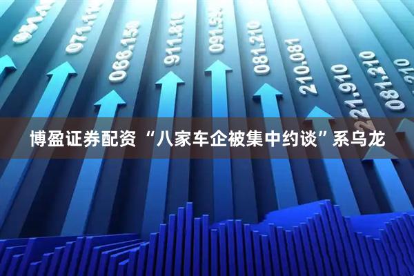 博盈证券配资 “八家车企被集中约谈”系乌龙