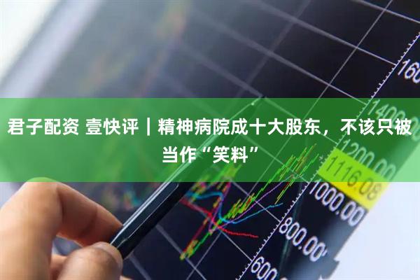 君子配资 壹快评｜精神病院成十大股东，不该只被当作“笑料”