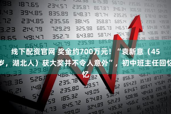 线下配资官网 奖金约700万元！“袁新意（45岁，湖北人）获大奖并不令人意外”，初中班主任回忆