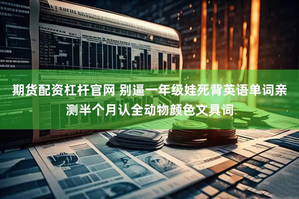 期货配资杠杆官网 别逼一年级娃死背英语单词亲测半个月认全动物颜色文具词