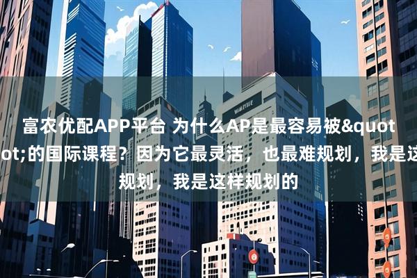 富农优配APP平台 为什么AP是最容易被"误选"的国际课程？因为它最灵活，也最难规划，我是这样规划的