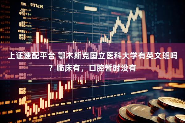 上证速配平台 鄂木斯克国立医科大学有英文班吗？临床有，口腔暂时没有