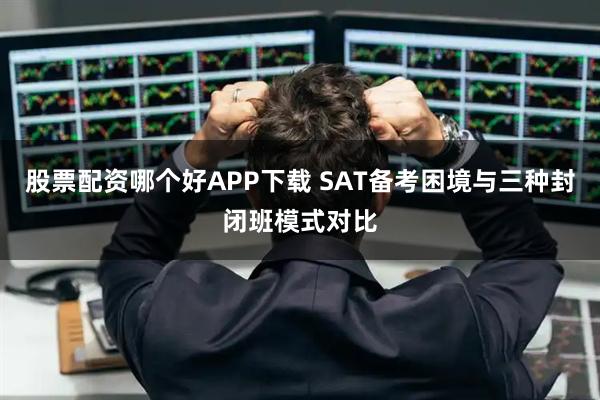 股票配资哪个好APP下载 SAT备考困境与三种封闭班模式对比