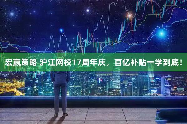 宏赢策略 沪江网校17周年庆，百亿补贴一学到底！