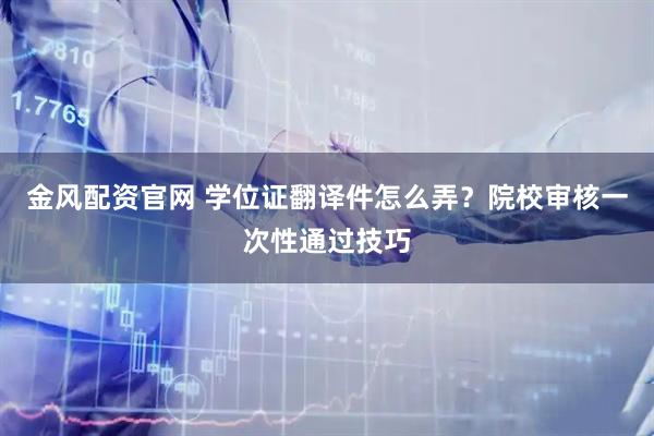 金风配资官网 学位证翻译件怎么弄？院校审核一次性通过技巧