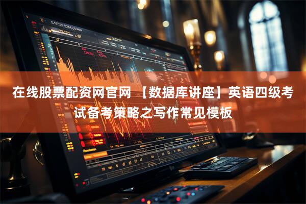 在线股票配资网官网 【数据库讲座】英语四级考试备考策略之写作常见模板