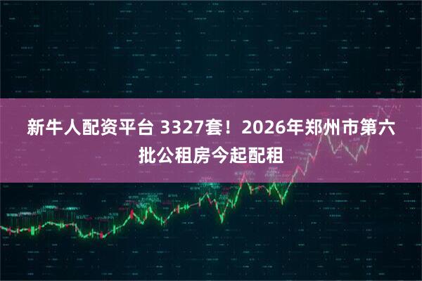 新牛人配资平台 3327套！2026年郑州市第六批公租房今起配租
