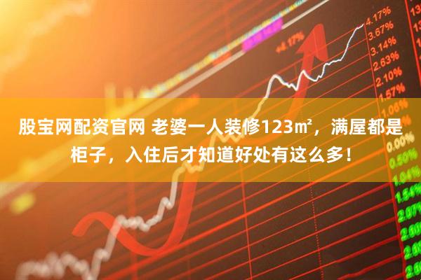 股宝网配资官网 老婆一人装修123㎡，满屋都是柜子，入住后才知道好处有这么多！