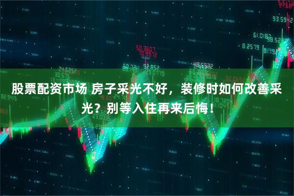 股票配资市场 房子采光不好，装修时如何改善采光？别等入住再来后悔！