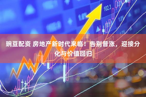豌豆配资 房地产新时代来临！告别普涨，迎接分化与价值回归
