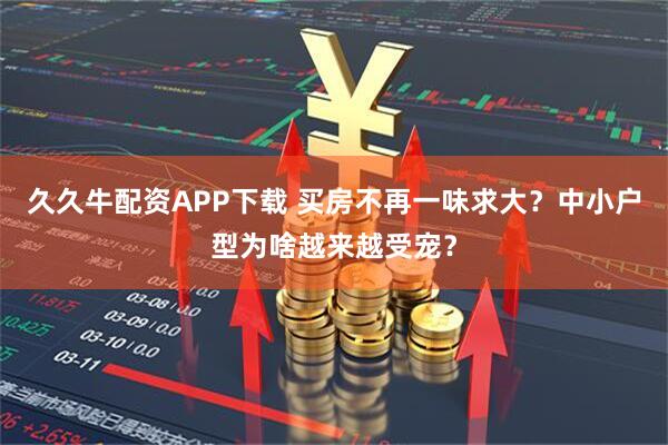 久久牛配资APP下载 买房不再一味求大？中小户型为啥越来越受宠？