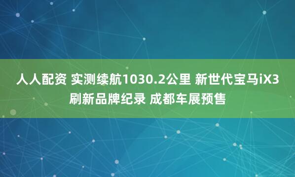 人人配资 实测续航1030.2公里 新世代宝马iX3刷新品牌纪录 成都车展预售