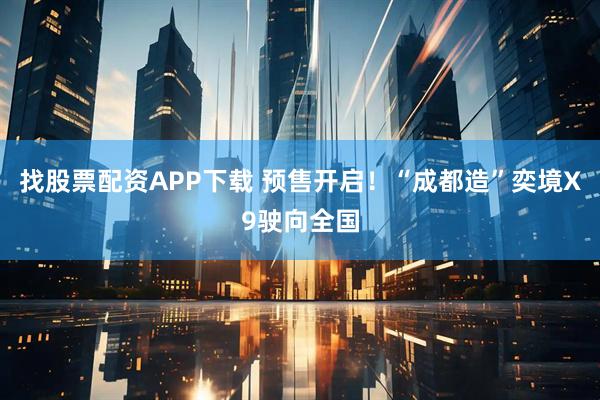 找股票配资APP下载 预售开启！“成都造”奕境X9驶向全国