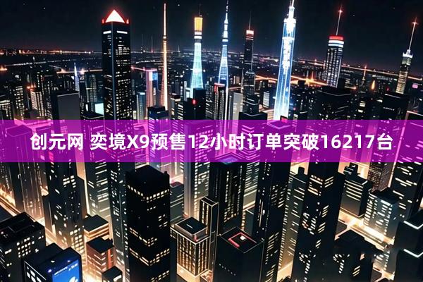 创元网 奕境X9预售12小时订单突破16217台