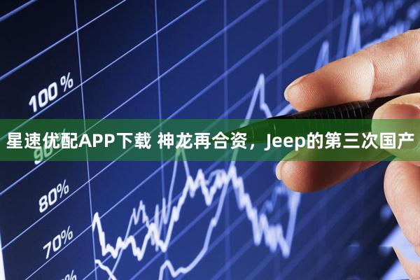 星速优配APP下载 神龙再合资，Jeep的第三次国产